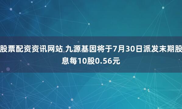 股票配资资讯网站 九源基因将于7月30日派发末期股息每10股0.56元