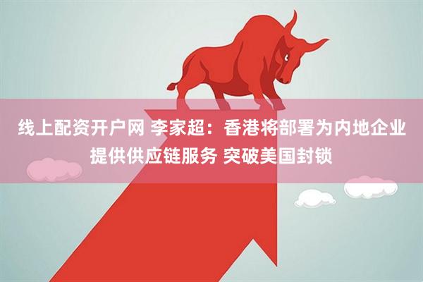 线上配资开户网 李家超：香港将部署为内地企业提供供应链服务 突破美国封锁