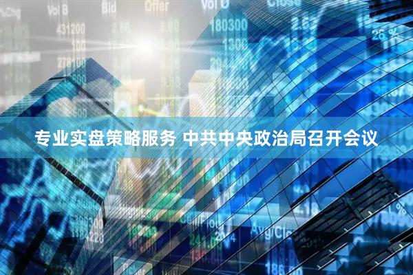 专业实盘策略服务 中共中央政治局召开会议
