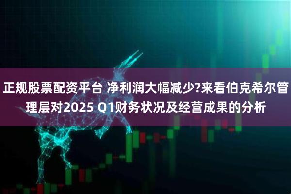 正规股票配资平台 净利润大幅减少?来看伯克希尔管理层对2025 Q1财务状况及经营成果的分析