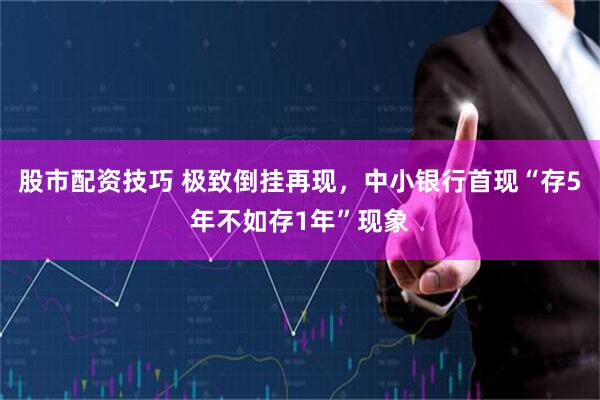 股市配资技巧 极致倒挂再现，中小银行首现“存5年不如存1年”现象