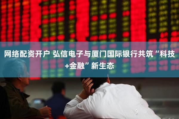 网络配资开户 弘信电子与厦门国际银行共筑“科技+金融”新生态