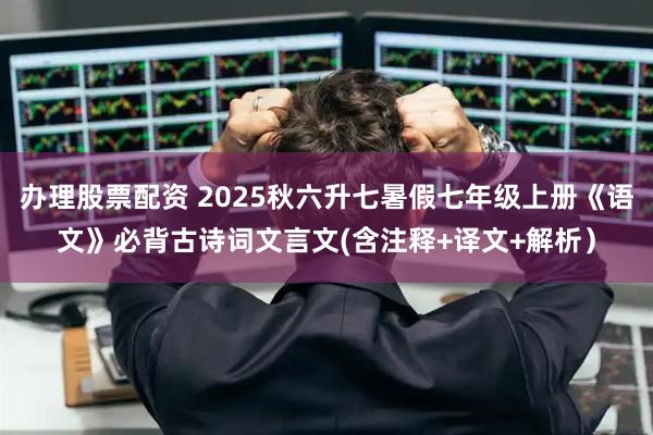 办理股票配资 2025秋六升七暑假七年级上册《语文》必背古诗词文言文(含注释+译文+解析）