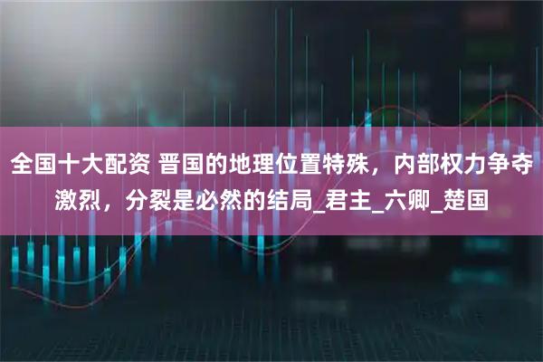 全国十大配资 晋国的地理位置特殊，内部权力争夺激烈，分裂是必然的结局_君主_六卿_楚国