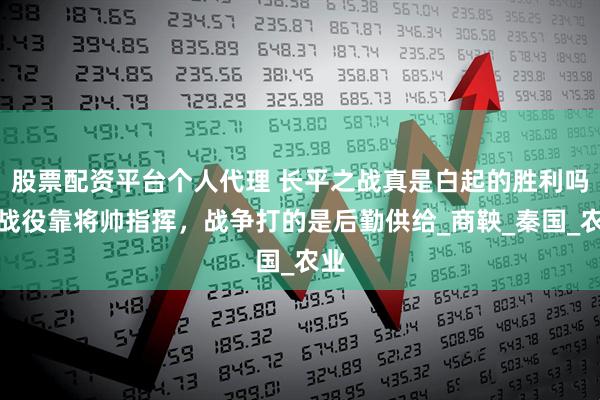 股票配资平台个人代理 长平之战真是白起的胜利吗？战役靠将帅指挥，战争打的是后勤供给_商鞅_秦国_农业