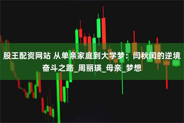 股王配资网站 从单亲家庭到大学梦：闫秋闰的逆境奋斗之路_周丽瑛_母亲_梦想