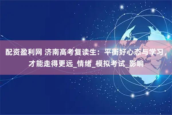 配资盈利网 济南高考复读生：平衡好心态与学习，才能走得更远_情绪_模拟考试_影响