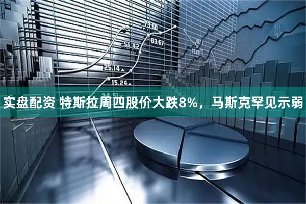 实盘配资 特斯拉周四股价大跌8%，马斯克罕见示弱