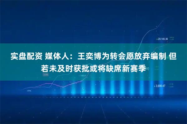 实盘配资 媒体人：王奕博为转会愿放弃编制 但若未及时获批或将缺席新赛季