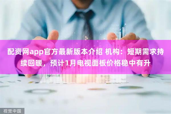 配资网app官方最新版本介绍 机构：短期需求持续回暖，预计1月电视面板价格稳中有升