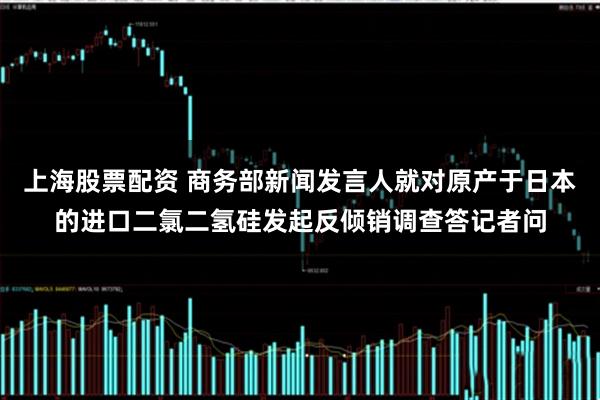 上海股票配资 商务部新闻发言人就对原产于日本的进口二氯二氢硅发起反倾销调查答记者问