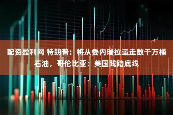 配资盈利网 特朗普：将从委内瑞拉运走数千万桶石油，哥伦比亚：美国践踏底线