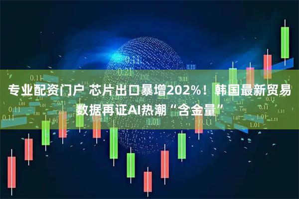 专业配资门户 芯片出口暴增202%！韩国最新贸易数据再证AI热潮“含金量”