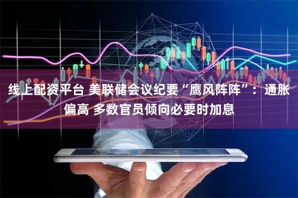 线上配资平台 美联储会议纪要“鹰风阵阵”：通胀偏高 多数官员倾向必要时加息