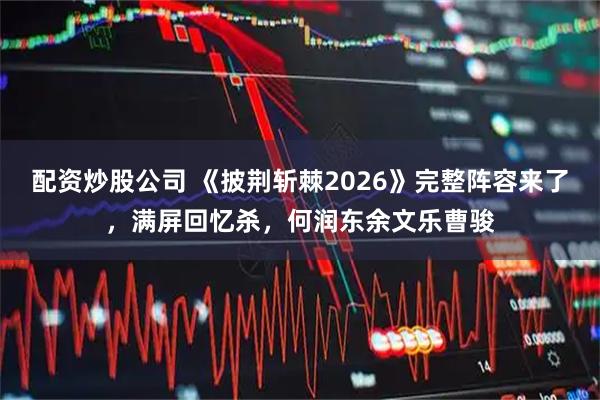 配资炒股公司 《披荆斩棘2026》完整阵容来了，满屏回忆杀，何润东余文乐曹骏