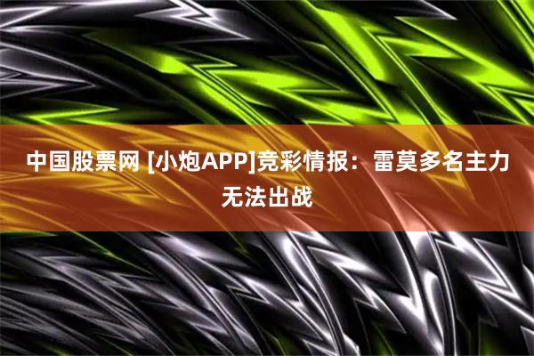 中国股票网 [小炮APP]竞彩情报：雷莫多名主力无法出战